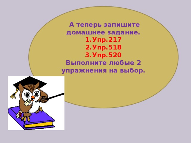 А теперь запишите домашнее задание. 1.Упр.217 2.Упр.518 3.Упр.520 Выполните любые 2 упражнения на выбор.