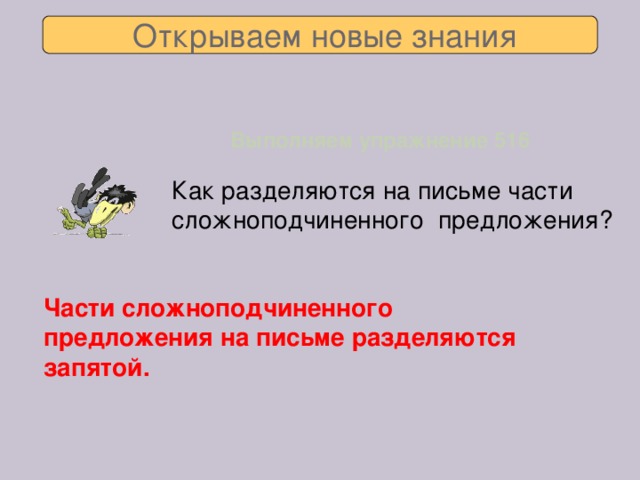 Открываем новые знания Выполняем упражнение 516 Как разделяются на письме части сложноподчиненного предложения? Части сложноподчиненного предложения на письме разделяются запятой.