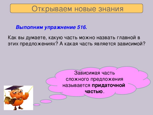 Открываем новые знания Выполним упражнение 516.  Как вы думаете, какую часть можно назвать главной в этих предложениях? А какая часть является зависимой? Зависимая часть сложного предложения называется придаточной  частью .