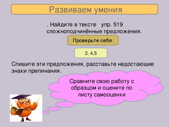 Развиваем умения . Найдите в тексте упр. 519 сложноподчинённые предложения. Проверьте себя. 2, 4,5 Спишите эти предложения, расставьте недостающие знаки препинания. Сравните свою работу с образцом и оцените по листу самооценки