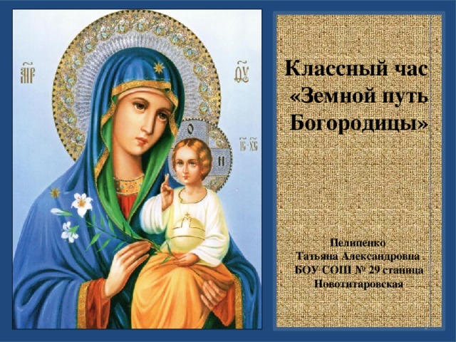 Классный час «Земной путь Богородицы»     Пелипенко Татьяна Александровна БОУ СОШ № 29 станица Новотитаровская  