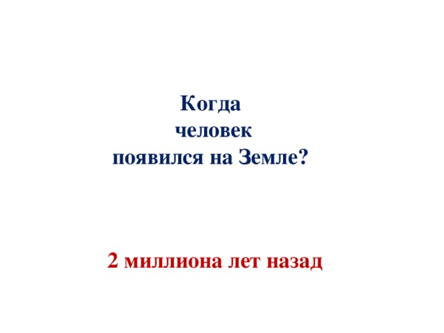 Когда  человек  появился на Земле? 2 миллиона лет назад 