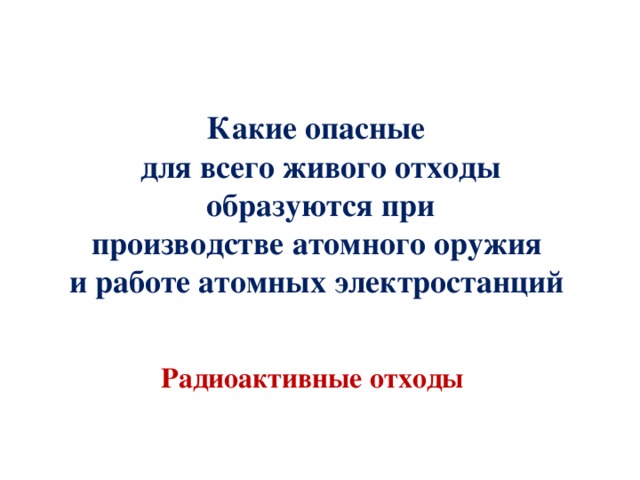 Какие опасные для всего живого отходы образуются при производстве атомного оружия и работе атомных электростанций Радиоактивные отходы 