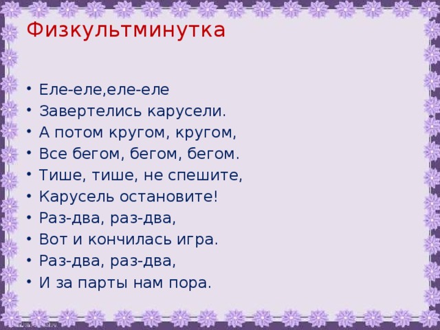 Физкультминутка   Еле-еле,еле-еле Завертелись карусели. А потом кругом, кругом, Все бегом, бегом, бегом. Тише, тише, не спешите, Карусель остановите! Раз-два, раз-два, Вот и кончилась игра. Раз-два, раз-два, И за парты нам пора. 