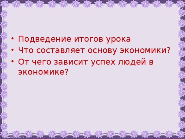 Подведение итогов урока Что составляет основу экономики? От чего зависит успех людей в экономике? 