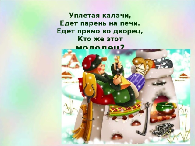 Уплетая калачи,  Едет парень на печи.  Едет прямо во дворец,  Кто же этот молодец?   