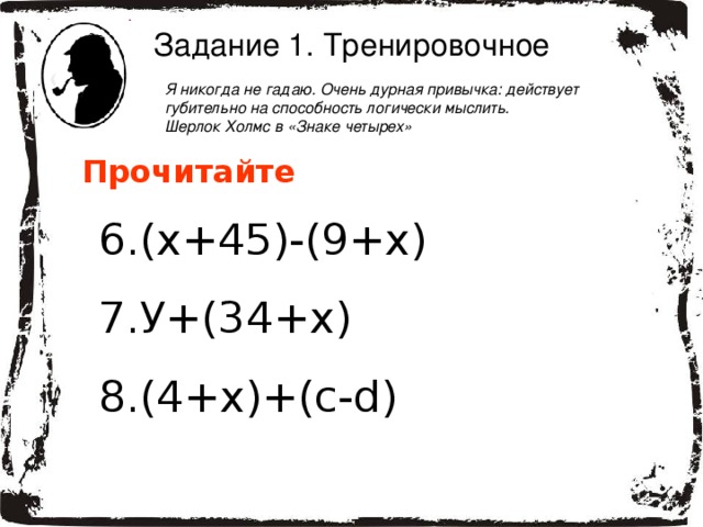 Задание 1. Тренировочное Я никогда не гадаю. Очень дурная привычка: действует губительно на способность логически мыслить.  Шерлок Холмс в «Знаке четырех» Прочитайте (х+45)-(9+х) У+(34+х) (4+х)+(с- d)   