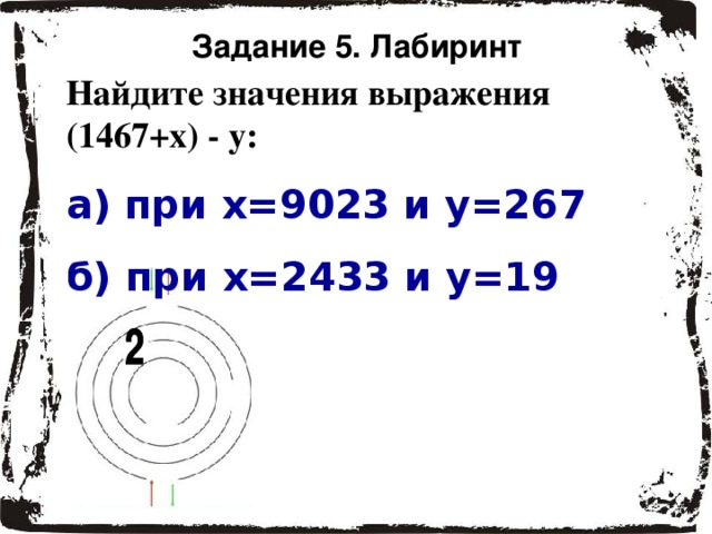 Задание 5. Лабиринт Найдите значения выражения (1467+х) - у: а) при х=9023 и у=267 б) при х=2433 и у=19 