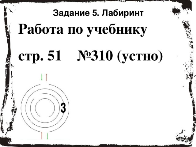 Задание 5. Лабиринт Работа по учебнику стр. 51 №310 (устно)  