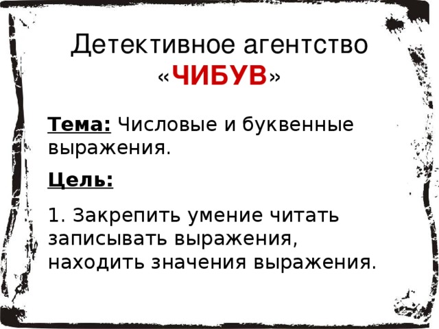 Детективное агентство  « ЧИБУВ » Тема: Числовые и буквенные выражения. Цель:  1. Закрепить умение читать записывать выражения, находить значения выражения. 