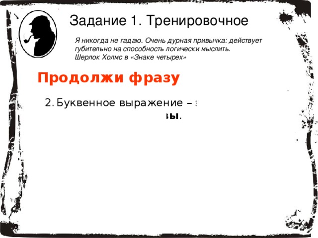 Задание 1. Тренировочное Я никогда не гадаю. Очень дурная привычка: действует губительно на способность логически мыслить.  Шерлок Холмс в «Знаке четырех» Продолжи фразу Буквенное выражение – это выражение, содержащее буквы .  