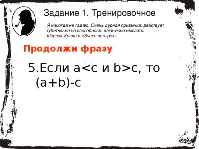 Задание 1. Тренировочное Я никогда не гадаю. Очень дурная привычка: действует губительно на способность логически мыслить.  Шерлок Холмс в «Знаке четырех» Продолжи фразу Если ac, то  ( a + b)-c = ( b-c)+a  