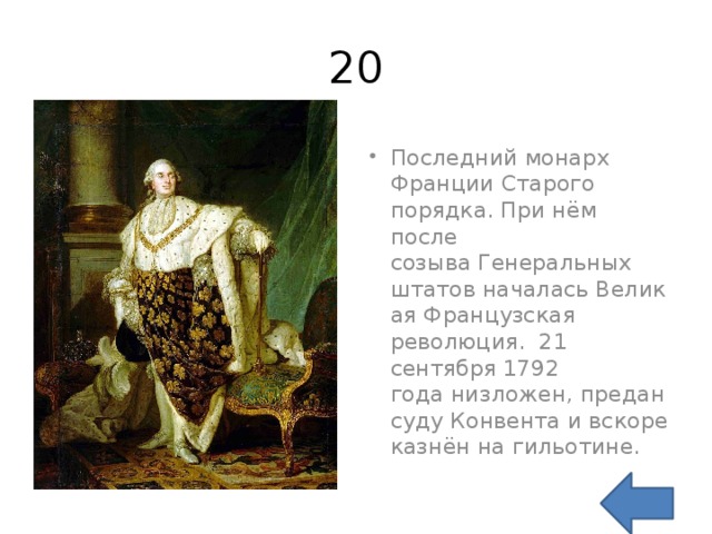 20 Последний монарх Франции Старого порядка. При нём после созыва Генеральных штатов началась Великая Французская революция.  21 сентября 1792 года низложен, предан суду Конвента и вскоре казнён на гильотине. 