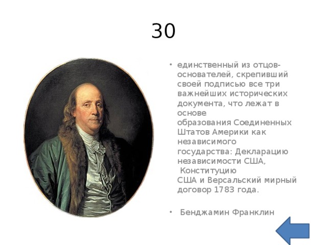 30 единственный из отцов-основателей, скрепивший своей подписью все три важнейших исторических документа, что лежат в основе образования Соединенных Штатов Америки как независимого государства: Декларацию независимости США,  Конституцию США и Версальский мирный договор 1783 года.  Бенджамин Франклин 