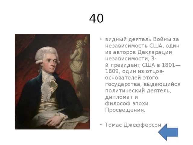 40 видный деятель Войны за независимость США, один из авторов Декларации независимости, 3-й президент США в 1801—1809, один из отцов-основателей этого государства, выдающийся политический деятель, дипломат и философ эпохи Просвещения.  Томас Джефферсон 