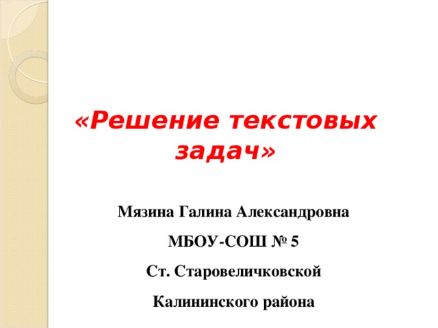 «Решение текстовых задач» Мязина Галина Александровна МБОУ-СОШ № 5 Ст. Старовеличковской Калининского района
