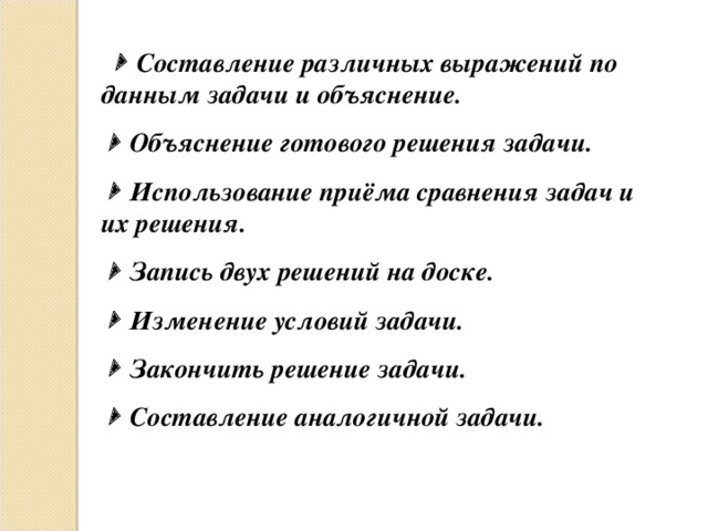   Составление различных выражений по данным задачи и объяснение.   Объяснение готового решения задачи.   Использование приёма сравнения задач и их решения.   Запись двух решений на доске.   Изменение условий задачи.   Закончить решение задачи.   Составление аналогичной задачи.