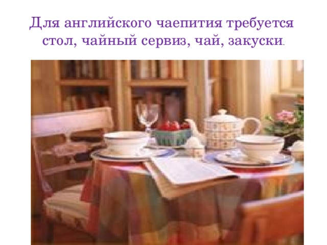 Для английского чаепития требуется стол, чайный сервиз, чай, закуски . 
