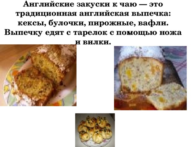 Английские закуски к чаю — это традиционная английская выпечка: кексы, булочки, пирожные, вафли. Выпечку едят с тарелок с помощью ножа и вилки. 