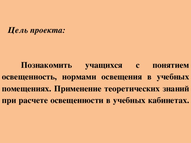 Цель проекта:    Познакомить учащихся с понятием освещенность, нормами освещения в учебных помещениях. Применение теоретических знаний при расчете освещенности в учебных кабинетах.
