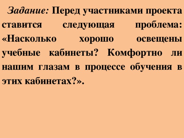 Задание: Перед участниками проекта ставится следующая проблема: «Насколько хорошо освещены учебные кабинеты? Комфортно ли нашим глазам в процессе обучения в этих кабинетах?».