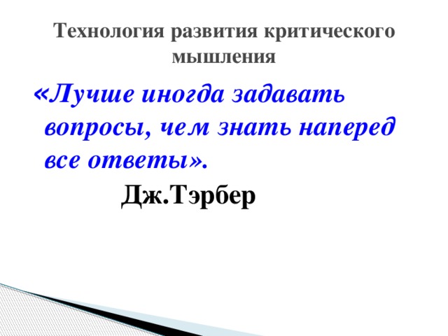 Технология развития критического мышления « Лучше иногда задавать вопросы, чем знать наперед все ответы». Дж.Тэрбер  