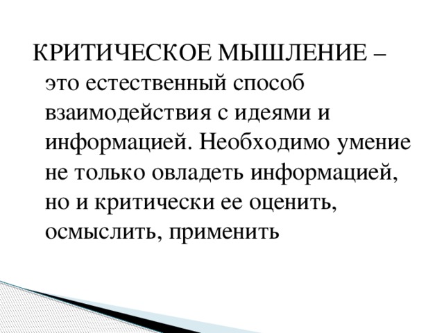 КРИТИЧЕСКОЕ МЫШЛЕНИЕ – это естественный способ взаимодействия с идеями и информацией. Необходимо умение не только овладеть информацией, но и критически ее оценить, осмыслить, применить 