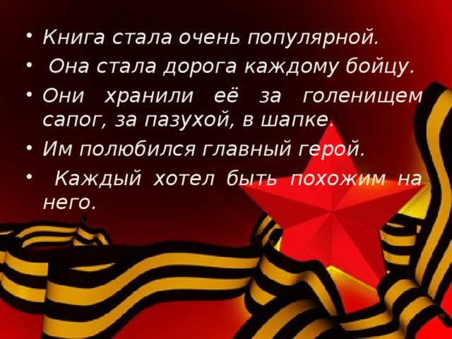 Книга стала очень популярной.  Она стала дорога каждому бойцу. Они хранили её за голенищем сапог, за пазухой, в шапке. Им полюбился главный герой.  Каждый хотел быть похожим на него.  