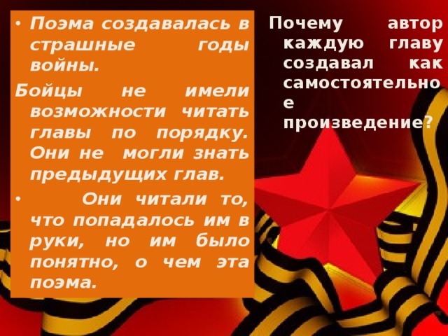 Почему автор каждую главу создавал как самостоятельное произведение? Поэма создавалась в страшные годы войны. Бойцы не имели возможности читать главы по порядку. Они не могли знать предыдущих глав.  Они читали то, что попадалось им в руки, но им было понятно, о чем эта поэма.  