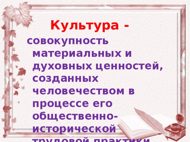 Культура -   совокупность материальных и духовных ценностей, созданных человечеством в процессе его общественно-исторической трудовой практики.