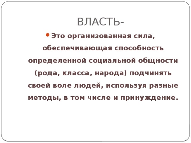 ВЛАСТЬ- Это организованная сила, обеспечивающая способность определенной социальной общности (рода, класса, народа) подчинять своей воле людей, используя разные методы, в том числе и принуждение. 