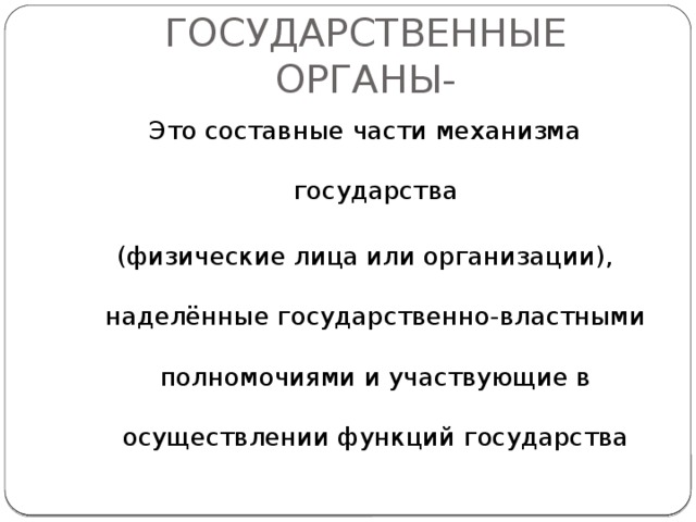 ГОСУДАРСТВЕННЫЕ ОРГАНЫ- Это составные части механизма государства (физические лица или организации), наделённые государственно-властными полномочиями и участвующие в осуществлении функций государства 
