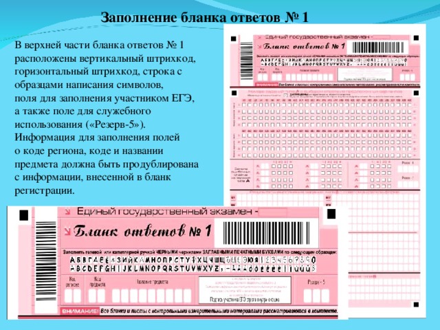 Заполнение бланка ответов № 1 В верхней части бланка ответов № 1 расположены вертикальный штрихкод, горизонтальный штрихкод, строка с образцами написания символов, поля для заполнения участником ЕГЭ, а также поле для служебного использования («Резерв-5»). Информация для заполнения полей о коде региона, коде и названии предмета должна быть продублирована с информации, внесенной в бланк регистрации. 