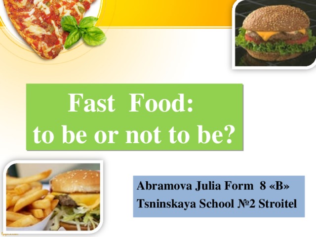 Fast Food:  to be or not to be? Abramova Julia  Form 8 «В» Tsninskaya School №2 Stroitel  