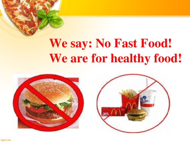 We say: No Fast Food!  We are for healthy food! 