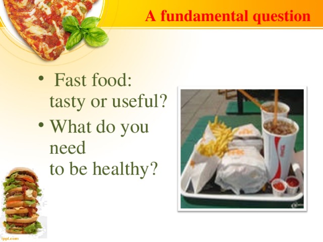 A fundamental question  Fast food:  tasty or useful? What do you need  to be healthy?  