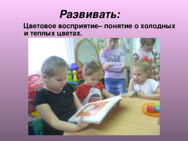  Развивать:  Цветовое восприятие– понятие о холодных и теплых цветах.  