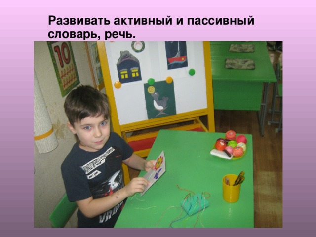 Развивать активный и пассивный словарь, речь. 