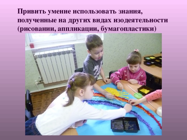 Привить умение использовать знания, полученные на других видах изодеятельности (рисовании, аппликации, бумагопластики)  