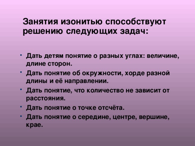 Занятия изонитью способствуют решению следующих задач: Дать детям понятие о разных углах: величине, длине сторон. Дать понятие об окружности, хорде разной длины и её направлении. Дать понятие, что количество не зависит от расстояния. Дать понятие о точке отсчёта. Дать понятие о середине, центре, вершине, крае. 