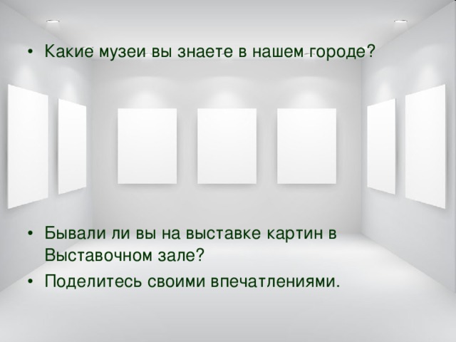 Какие музеи вы знаете в нашем городе?       Бывали ли вы на выставке картин в Выставочном зале? Поделитесь своими впечатлениями. 