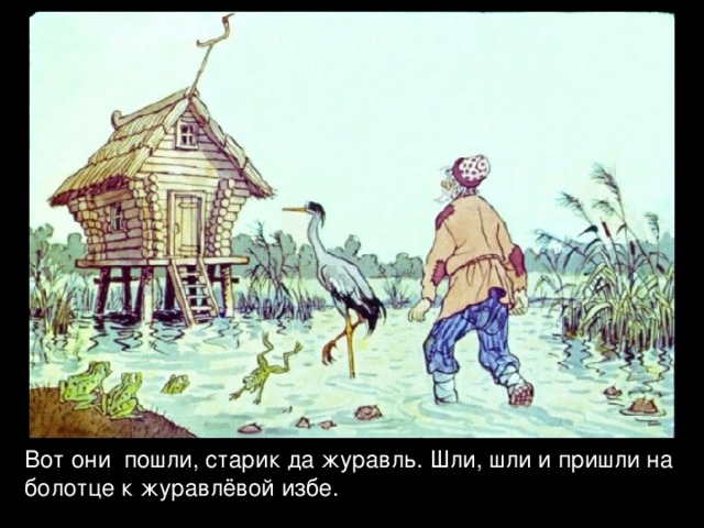 Вот они пошли, старик да журавль. Шли, шли и пришли на болотце к журавлёвой избе. 