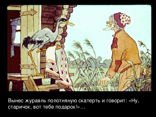 Вынес журавль полотняную скатерть и говорит: «Ну, старичок, вот тебе подарок!»… 