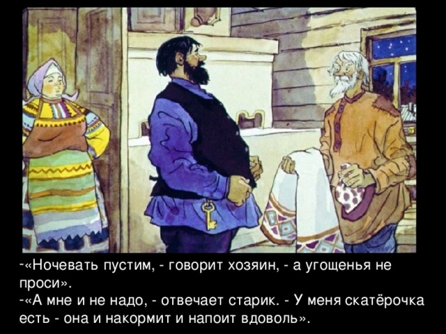 «Ночевать пустим, - говорит хозяин, - а угощенья не проси». «А мне и не надо, - отвечает старик. - У меня скатёрочка есть - она и накормит и напоит вдоволь». 
