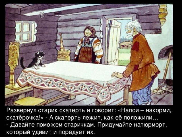 Развернул старик скатерть и говорит: «Напои – накорми, скатёрочка!» - А скатерть лежит, как её положили… - Давайте поможем старичкам. Придумайте натюрморт, который удивит и порадует их.  