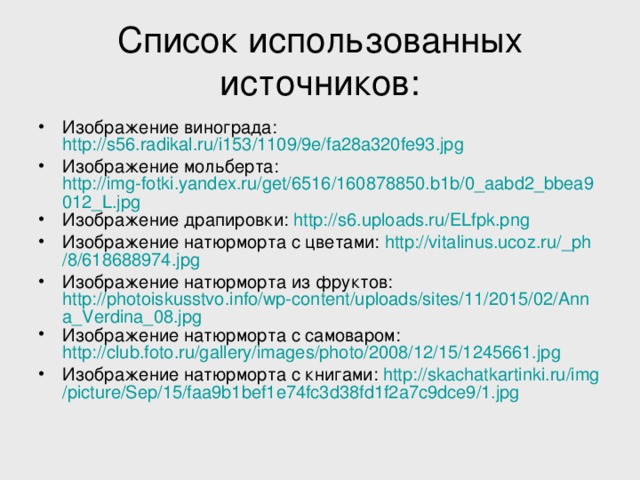 Список использованных источников: Изображение винограда: http://s56.radikal.ru/i153/1109/9e/fa28a320fe93.jpg Изображение мольберта: http://img-fotki.yandex.ru/get/6516/160878850.b1b/0_aabd2_bbea9012_L.jpg Изображение драпировки: http://s6.uploads.ru/ELfpk.png  Изображение натюрморта с цветами: http :// vitalinus.ucoz.ru / _ph /8/618688974.jpg Изображение натюрморта из фруктов: http://photoiskusstvo.info/wp-content/uploads/sites/11/2015/02/Anna_Verdina_08.jpg Изображение натюрморта с самоваром: http://club.foto.ru/gallery/images/photo/2008/12/15/1245661.jpg Изображение натюрморта с книгами: http :// skachatkartinki.ru / img / picture / Sep /15/faa9b1bef1e74fc3d38fd1f2a7c9dce9/1.jpg 
