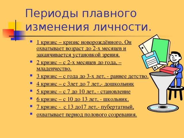 1 кризис – кризис новорождённого. Он охватывает возраст до 2-х месяцев и заканчивается установкой зрения. 2 кризис – с 2-х месяцев до года, –младенчество. 3 кризис – с года до 3-х лет, - раннее детство. 4 кризис – с 3лет до 7 лет,- дошкольник 5 кризис – с 7 до 10 лет, - становление 6 кризис – с 10 до 13 лет, - школьник. 7 кризис - с 13 до17 лет,- пубертатный, охватывает период полового созревания. 