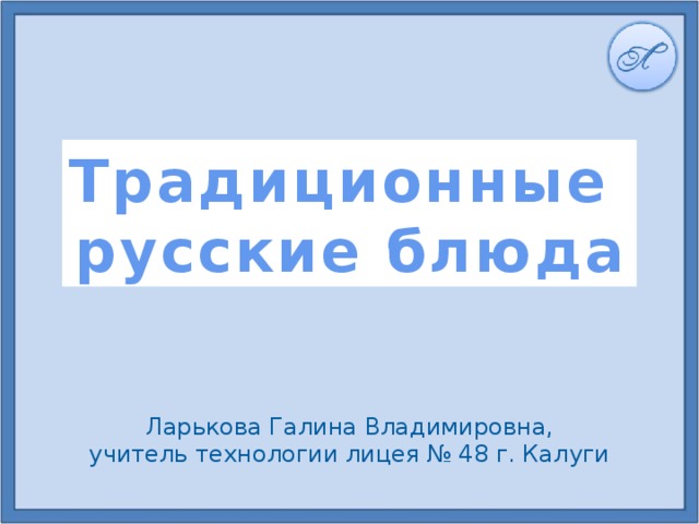 Традиционные русские блюда Ларькова Галина Владимировна, учитель технологии лицея № 48 г. Калуги