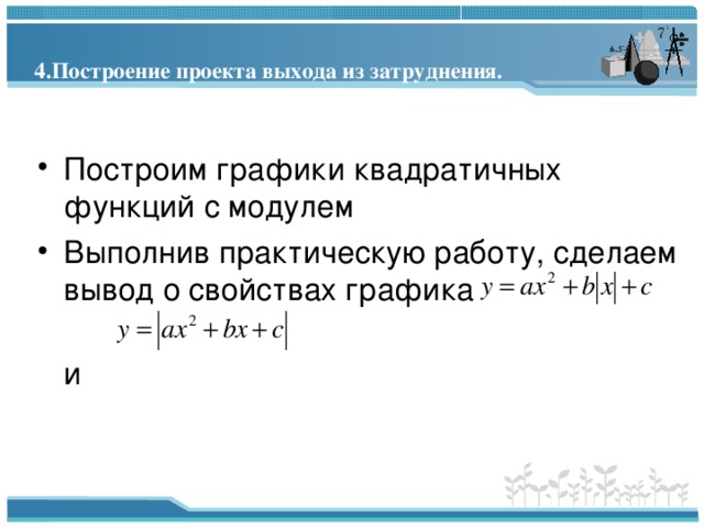  4.Построение проекта выхода из затруднения.   Построим графики квадратичных функций с модулем Выполнив практическую работу, сделаем вывод о свойствах графика   и 