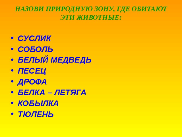 НАЗОВИ ПРИРОДНУЮ ЗОНУ, ГДЕ ОБИТАЮТ ЭТИ ЖИВОТНЫЕ:   СУСЛИК СОБОЛЬ БЕЛЫЙ МЕДВЕДЬ ПЕСЕЦ ДРОФА БЕЛКА – ЛЕТЯГА КОБЫЛКА ТЮЛЕНЬ 